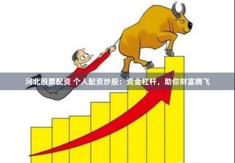 河北股票配资 个人配资炒股：资金杠杆，助你财富腾飞
