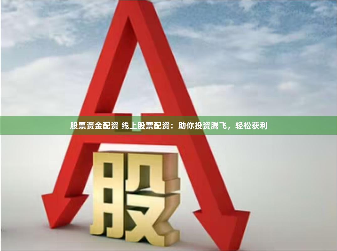 股票资金配资 线上股票配资：助你投资腾飞，轻松获利