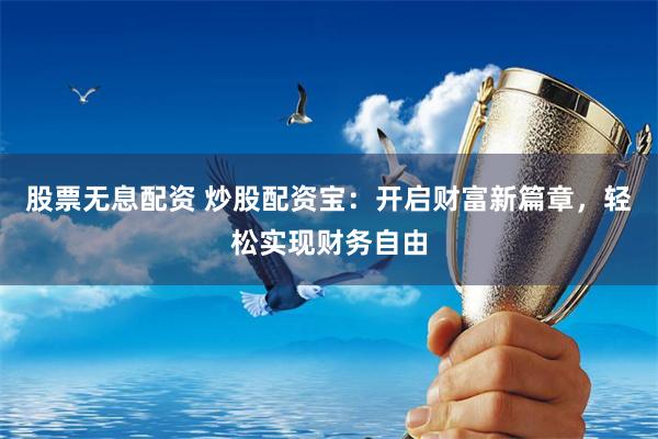 股票无息配资 炒股配资宝：开启财富新篇章，轻松实现财务自由