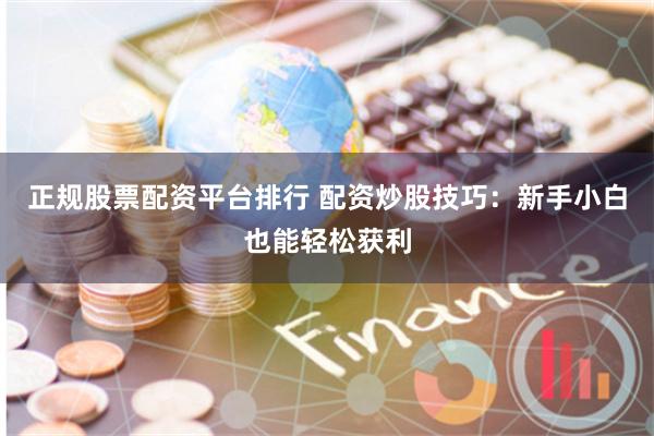 正规股票配资平台排行 配资炒股技巧：新手小白也能轻松获利