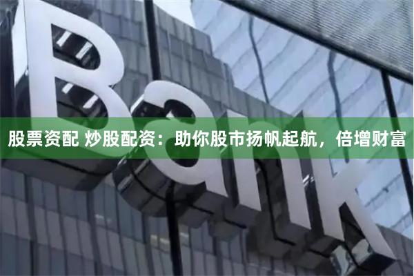 股票资配 炒股配资：助你股市扬帆起航，倍增财富