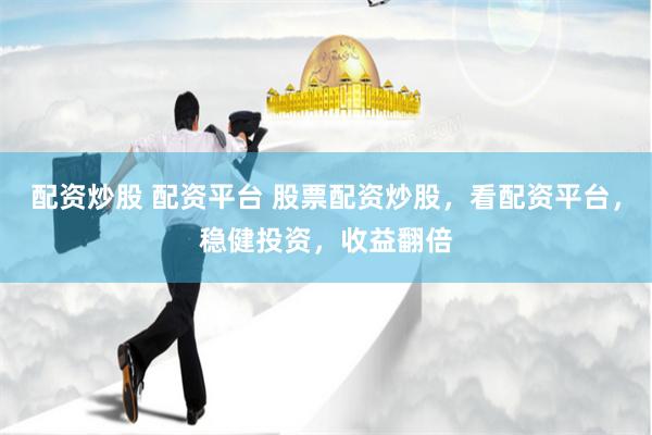 配资炒股 配资平台 股票配资炒股，看配资平台，稳健投资，收益翻倍