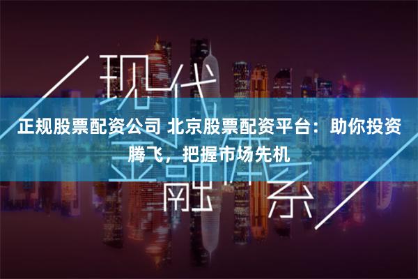 正规股票配资公司 北京股票配资平台：助你投资腾飞，把握市场先机
