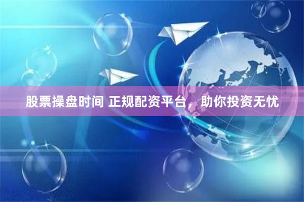 股票操盘时间 正规配资平台，助你投资无忧
