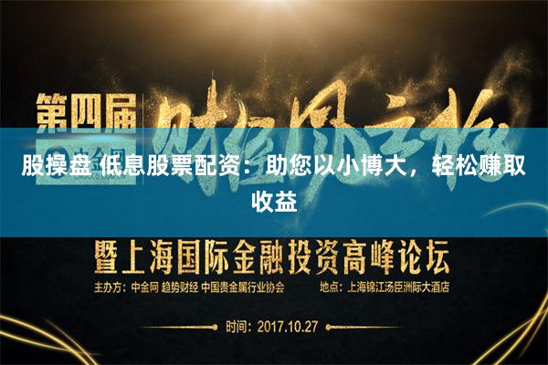 股操盘 低息股票配资：助您以小博大，轻松赚取收益