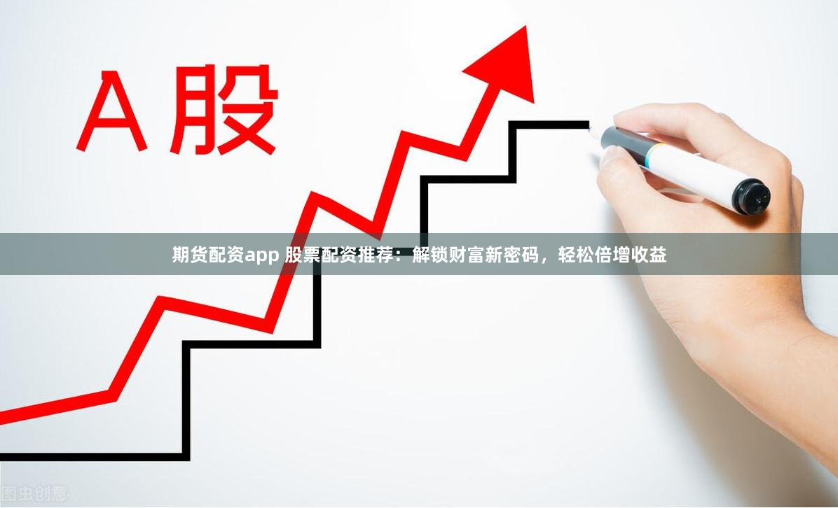 期货配资app 股票配资推荐：解锁财富新密码，轻松倍增收益
