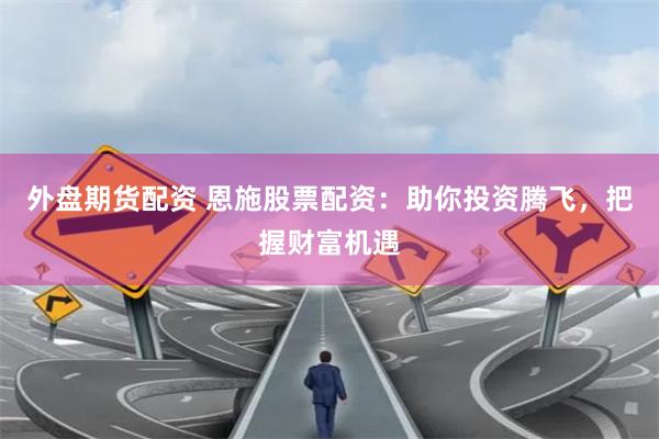 外盘期货配资 恩施股票配资：助你投资腾飞，把握财富机遇