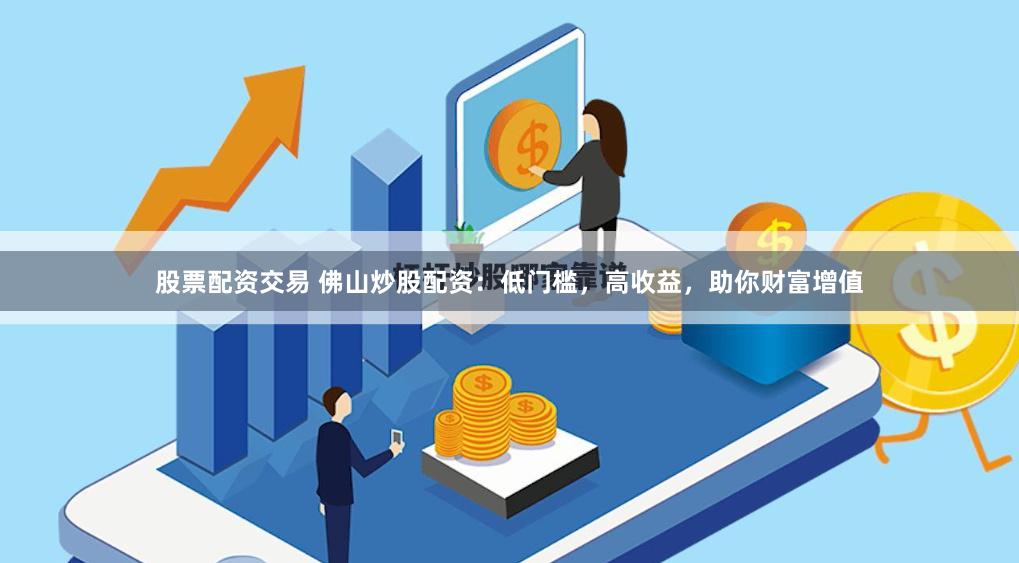 股票配资交易 佛山炒股配资：低门槛，高收益，助你财富增值