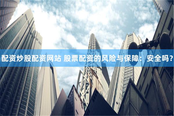 配资炒股配资网站 股票配资的风险与保障：安全吗？
