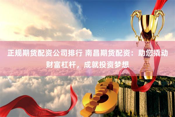 正规期货配资公司排行 南昌期货配资：助您撬动财富杠杆，成就投资梦想