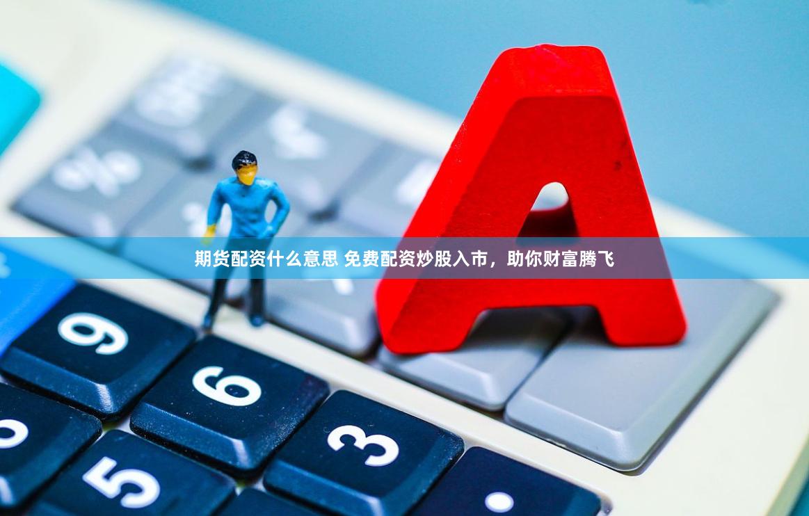 期货配资什么意思 免费配资炒股入市，助你财富腾飞