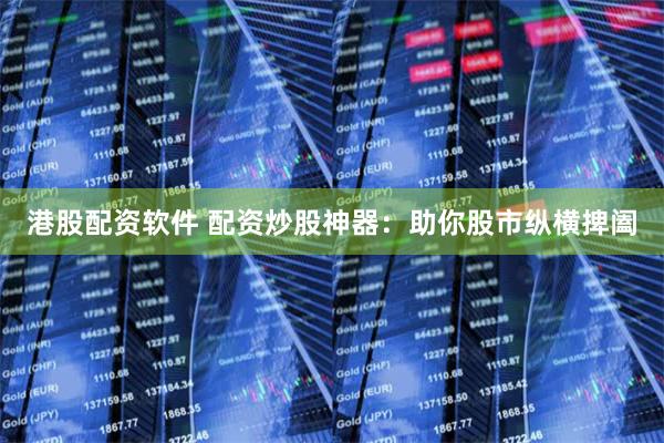 港股配资软件 配资炒股神器：助你股市纵横捭阖