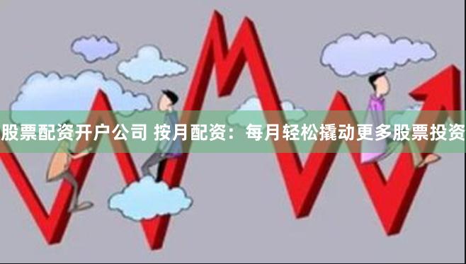 股票配资开户公司 按月配资：每月轻松撬动更多股票投资