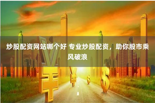 炒股配资网站哪个好 专业炒股配资，助你股市乘风破浪