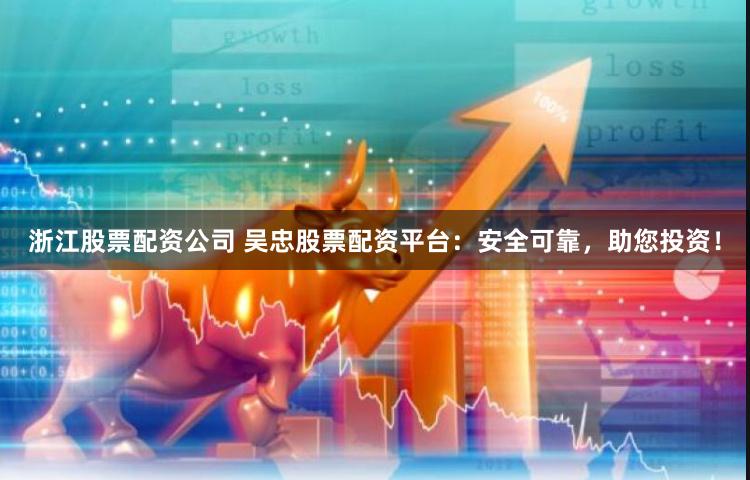 浙江股票配资公司 吴忠股票配资平台：安全可靠，助您投资！
