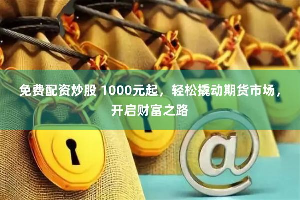 免费配资炒股 1000元起，轻松撬动期货市场，开启财富之路