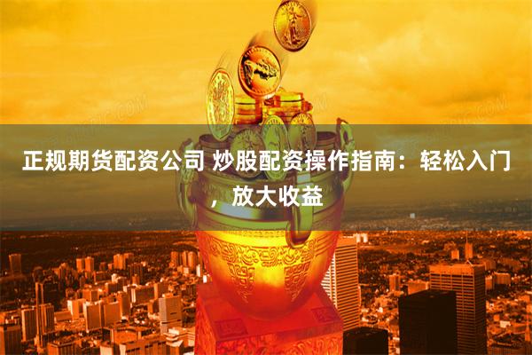 正规期货配资公司 炒股配资操作指南：轻松入门，放大收益