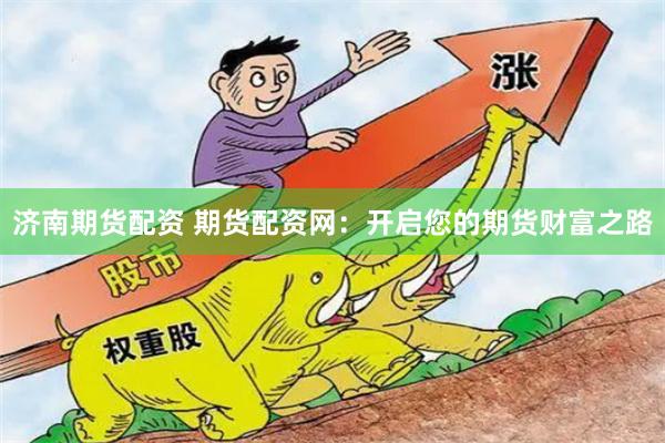 济南期货配资 期货配资网：开启您的期货财富之路