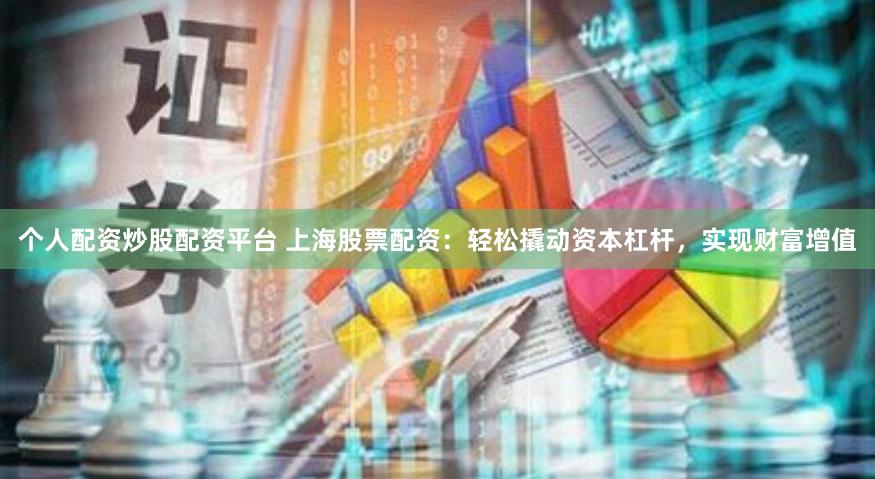 个人配资炒股配资平台 上海股票配资：轻松撬动资本杠杆，实现财富增值