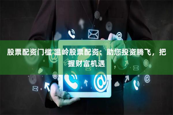 股票配资门槛 温岭股票配资：助您投资腾飞，把握财富机遇