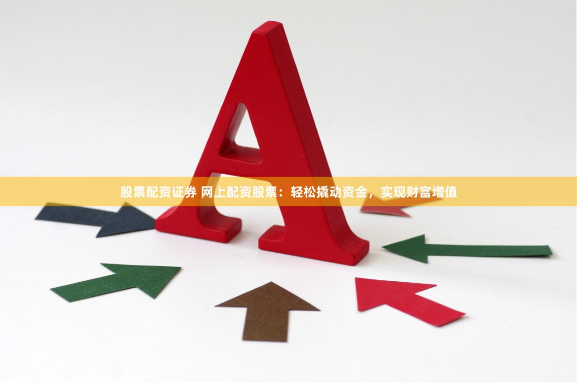 股票配资证券 网上配资股票：轻松撬动资金，实现财富增值