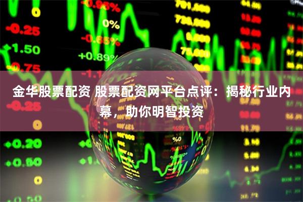 金华股票配资 股票配资网平台点评：揭秘行业内幕，助你明智投资