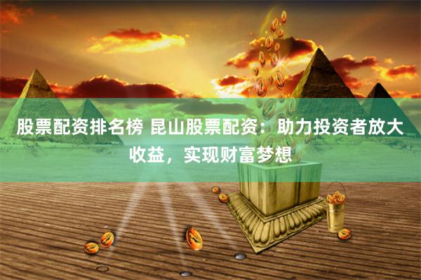 股票配资排名榜 昆山股票配资：助力投资者放大收益，实现财富梦想