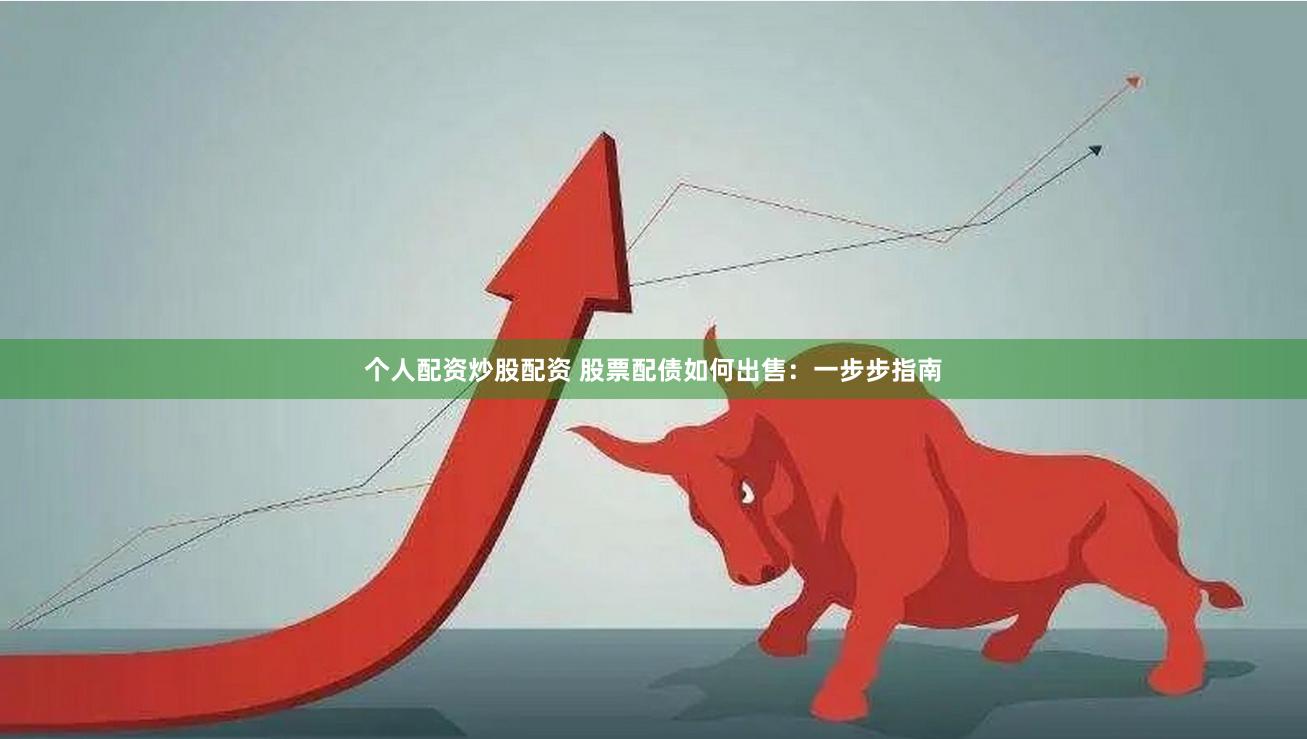 个人配资炒股配资 股票配债如何出售：一步步指南