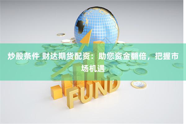 炒股条件 财达期货配资：助您资金翻倍，把握市场机遇