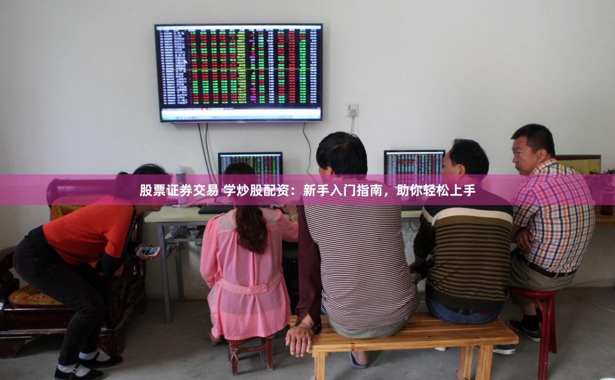 股票证券交易 学炒股配资：新手入门指南，助你轻松上手