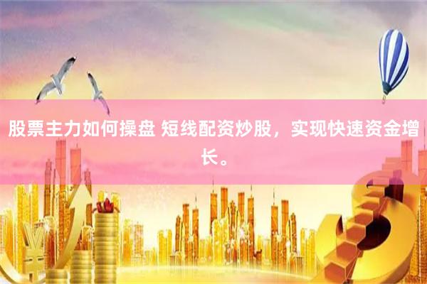 股票主力如何操盘 短线配资炒股，实现快速资金增长。