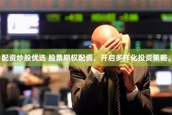 配资炒股优选 股票期权配资，开启多样化投资策略。