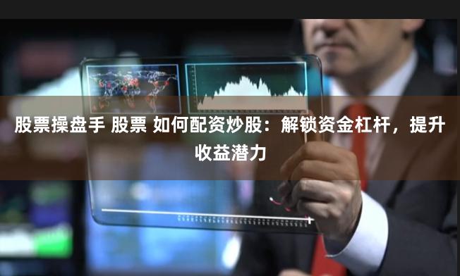 股票操盘手 股票 如何配资炒股：解锁资金杠杆，提升收益潜力