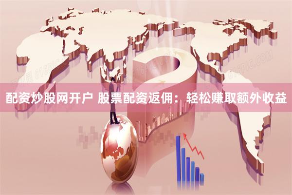 配资炒股网开户 股票配资返佣：轻松赚取额外收益