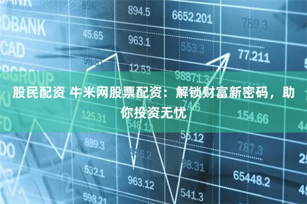 股民配资 牛米网股票配资：解锁财富新密码，助你投资无忧