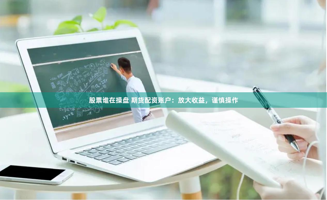 股票谁在操盘 期货配资账户：放大收益，谨慎操作