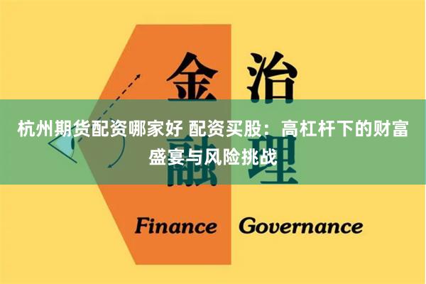 杭州期货配资哪家好 配资买股：高杠杆下的财富盛宴与风险挑战