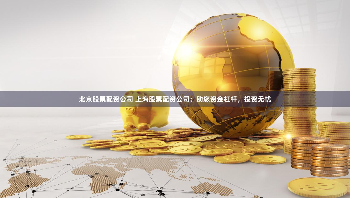 北京股票配资公司 上海股票配资公司：助您资金杠杆，投资无忧