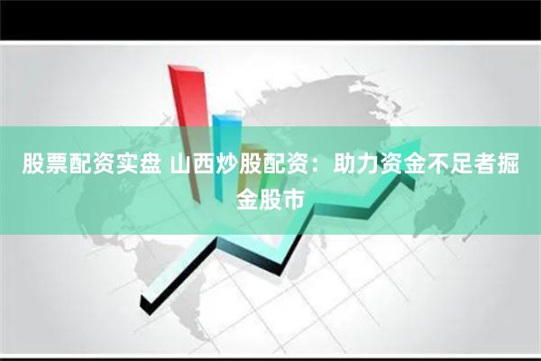 股票配资实盘 山西炒股配资：助力资金不足者掘金股市