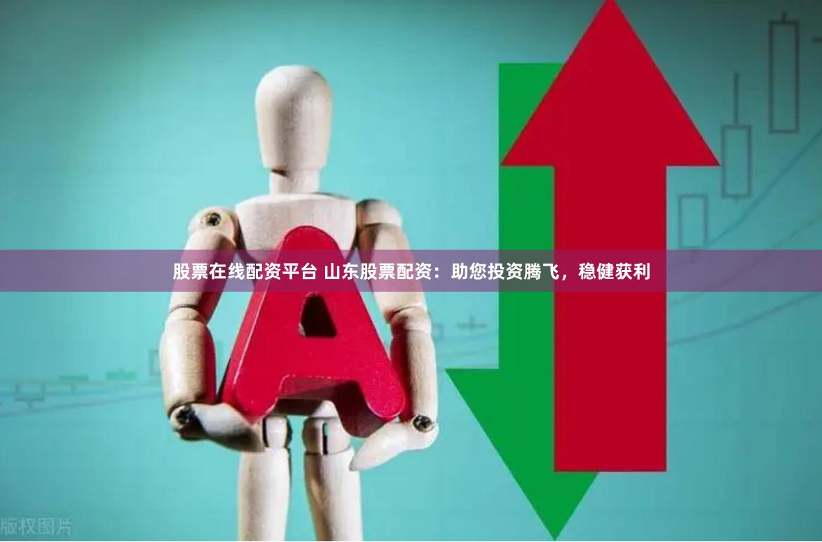股票在线配资平台 山东股票配资：助您投资腾飞，稳健获利
