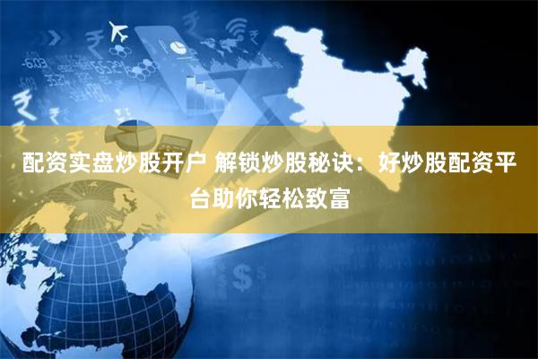 配资实盘炒股开户 解锁炒股秘诀：好炒股配资平台助你轻松致富