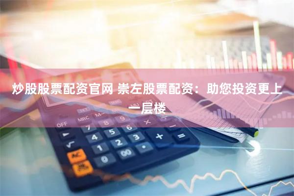 炒股股票配资官网 崇左股票配资：助您投资更上一层楼