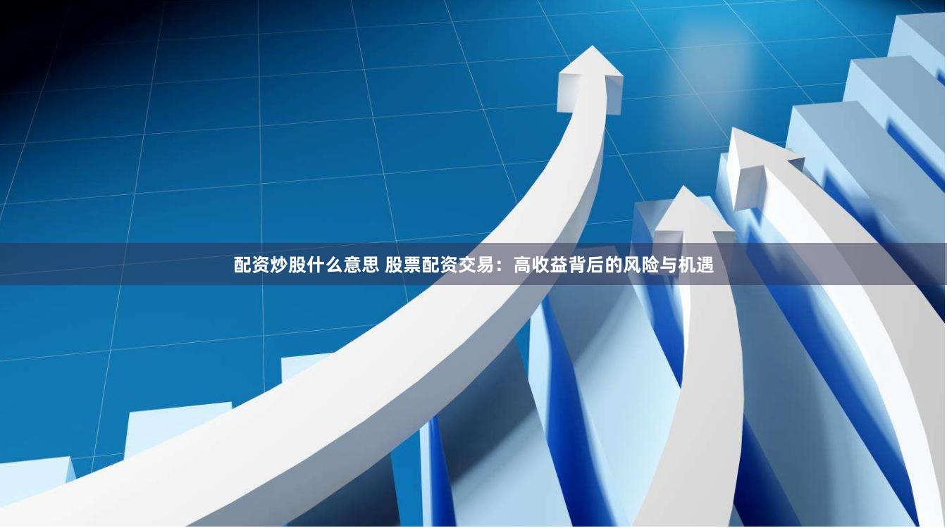 配资炒股什么意思 股票配资交易：高收益背后的风险与机遇