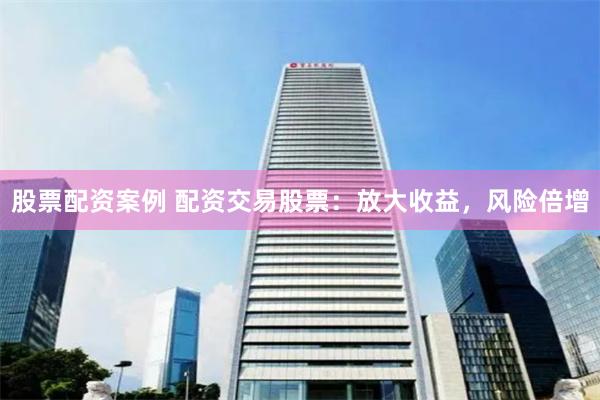 股票配资案例 配资交易股票：放大收益，风险倍增