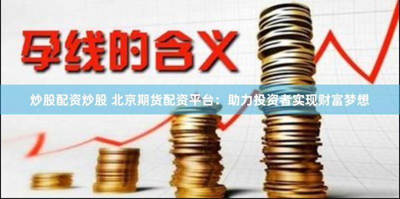 炒股配资炒股 北京期货配资平台：助力投资者实现财富梦想