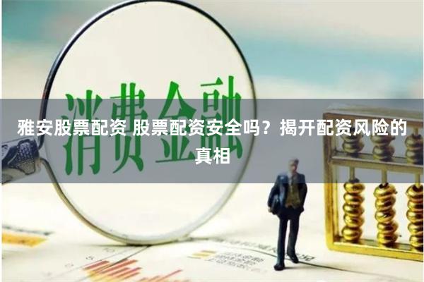 雅安股票配资 股票配资安全吗？揭开配资风险的真相