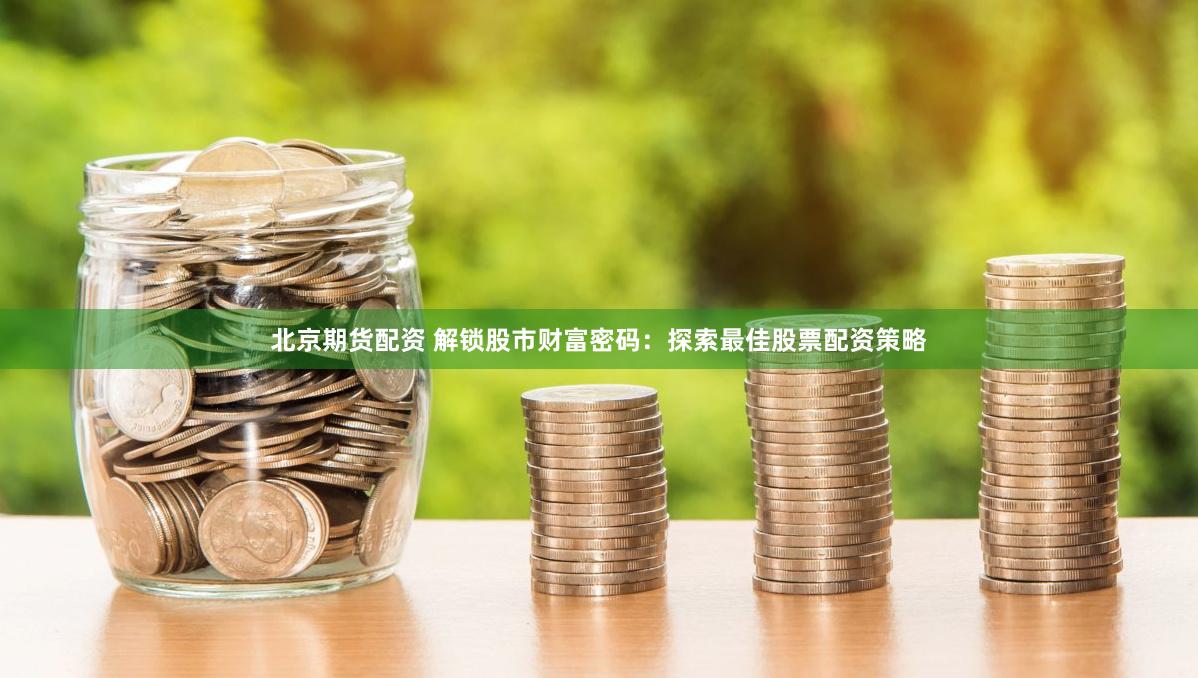 北京期货配资 解锁股市财富密码:探索最佳股票配资策略