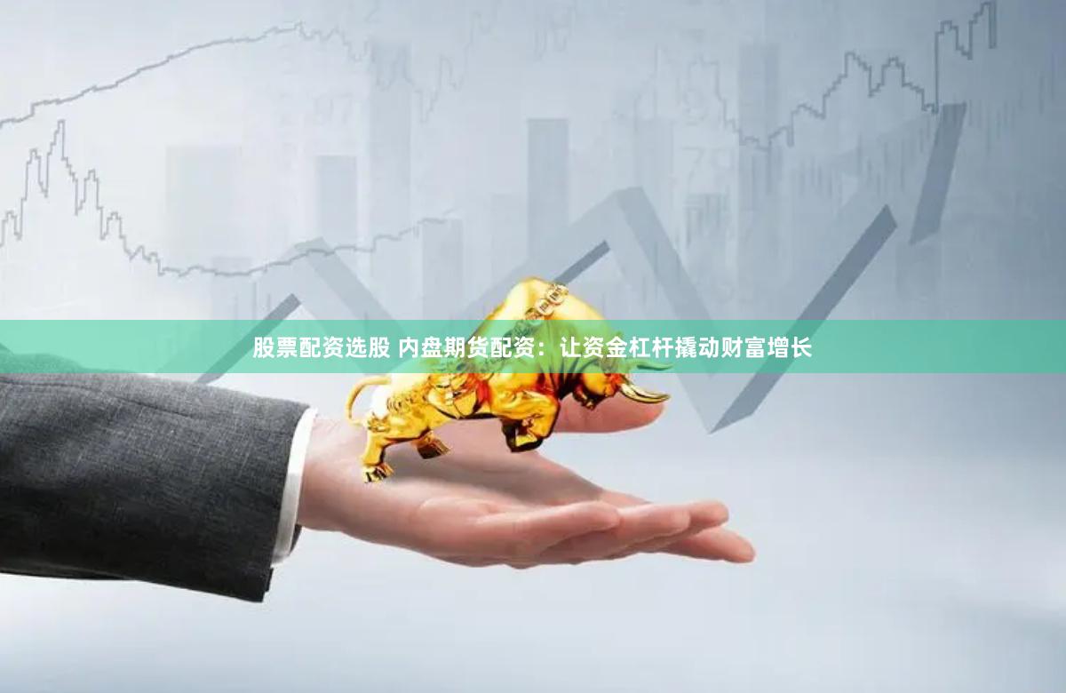 股票配资选股 内盘期货配资:让资金杠杆撬动财富增长
