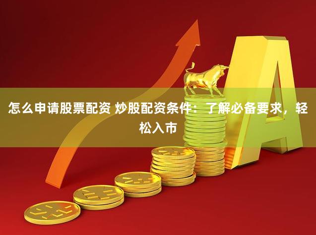 怎么申请股票配资 炒股配资条件:了解必备要求,轻松入市