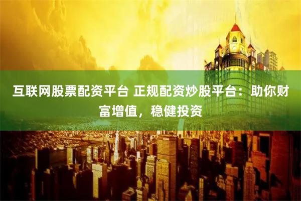 互联网股票配资平台 正规配资炒股平台:助你财富增值,稳健投资